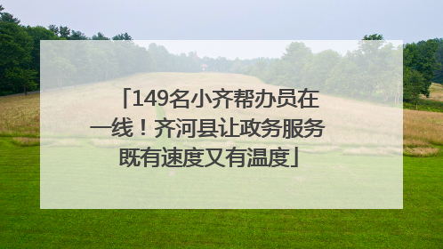 149名小齐帮办员在一线！齐河县让政务服务既有速度又有温度