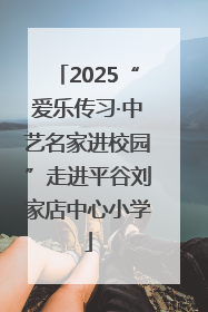 2025“爱乐传习·中艺名家进校园”走进平谷刘家店中心小学