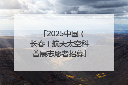 2025中国（长春）航天太空科普展志愿者招募