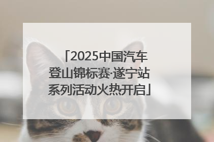 2025中国汽车登山锦标赛·遂宁站系列活动火热开启