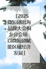 2025微短剧出海品牌大会桐乡分会场：以微短剧赋能区域经济发展