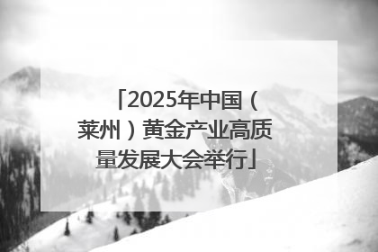 2025年中国（莱州）黄金产业高质量发展大会举行