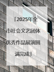 2025年全市社会文艺团体优秀作品展演圆满完成