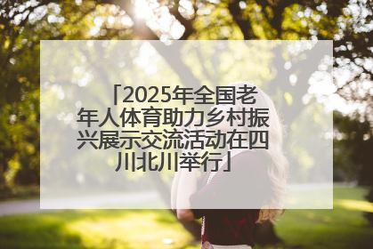 2025年全国老年人体育助力乡村振兴展示交流活动在四川北川举行