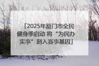2025年厦门市全民健身季启动 将“为民办实事”刻入赛事基因