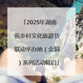 2025年湖南省乡村文化旅游节联动举办地（金洞）系列活动将启