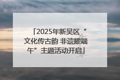 2025年新吴区“文化传古韵 非遗耀端午”主题活动开启