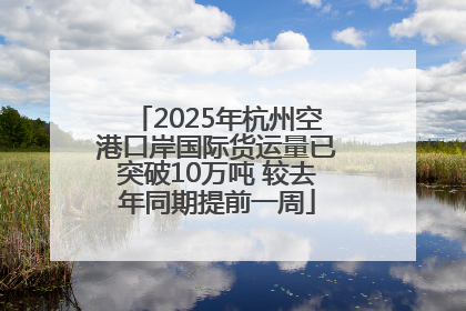 2025年杭州空港口岸国际货运量已突破10万吨 较去年同期提前一周