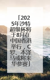 2025年沙特超级杯将于8月在中国香港举行，C罗、本泽马或将来华参赛