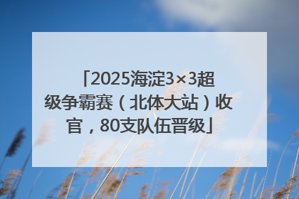 2025海淀3×3超级争霸赛（北体大站）收官，80支队伍晋级