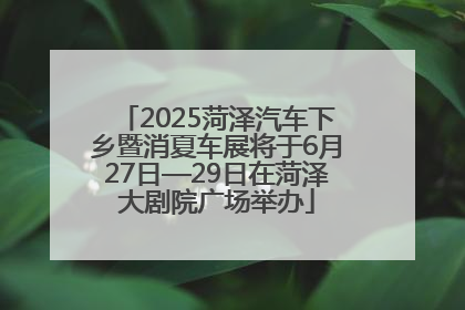 2025菏泽汽车下乡暨消夏车展将于6月27日—29日在菏泽大剧院广场举办