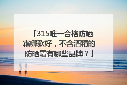 315唯一合格防晒霜哪款好，不含酒精的防晒霜有哪些品牌？