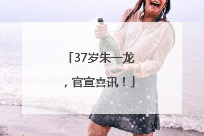 37岁朱一龙，官宣喜讯！