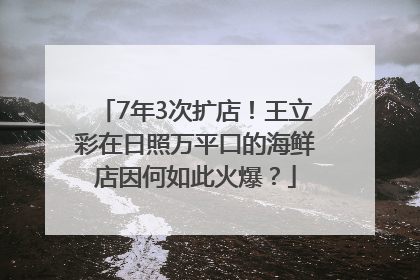 7年3次扩店！王立彩在日照万平口的海鲜店因何如此火爆？
