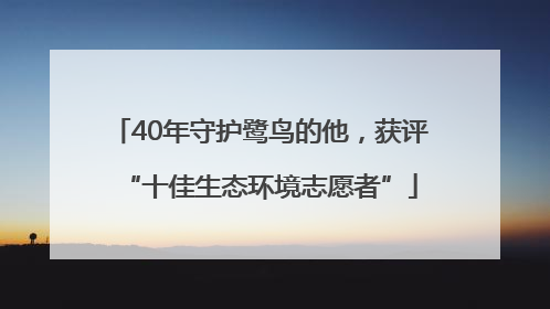 40年守护鹭鸟的他，获评“十佳生态环境志愿者”