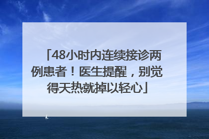 48小时内连续接诊两例患者！医生提醒，别觉得天热就掉以轻心