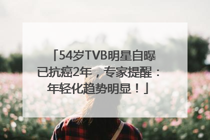 54岁TVB明星自曝已抗癌2年，专家提醒：年轻化趋势明显！