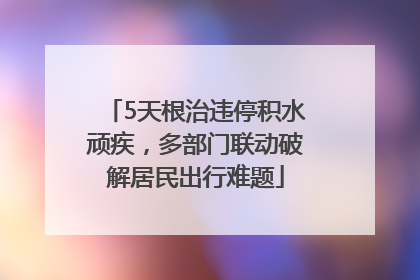 5天根治违停积水顽疾，多部门联动破解居民出行难题