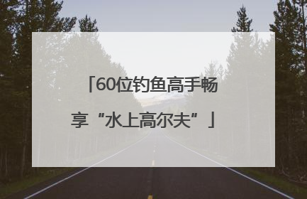 60位钓鱼高手畅享“水上高尔夫”