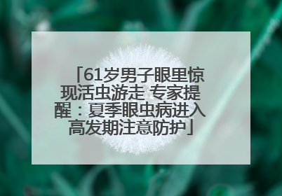 61岁男子眼里惊现活虫游走 专家提醒：夏季眼虫病进入高发期注意防护