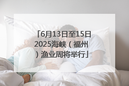 6月13日至15日 2025海峡（福州）渔业周将举行