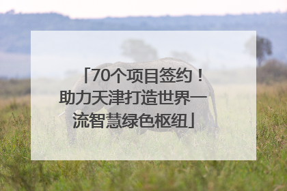 70个项目签约！助力天津打造世界一流智慧绿色枢纽