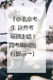 @北京考生 这些考场别走错！高考期间出行提示→