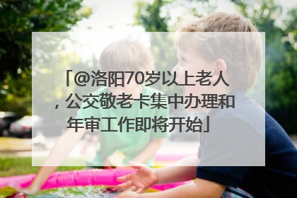 @洛阳70岁以上老人，公交敬老卡集中办理和年审工作即将开始