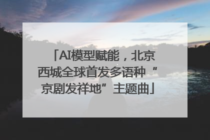 AI模型赋能，北京西城全球首发多语种“京剧发祥地”主题曲