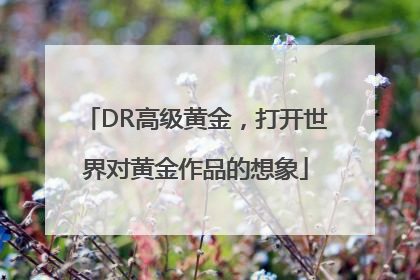 DR高级黄金，打开世界对黄金作品的想象