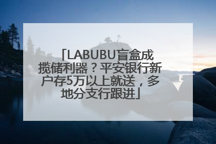 LABUBU盲盒成揽储利器？平安银行新户存5万以上就送，多地分支行跟进